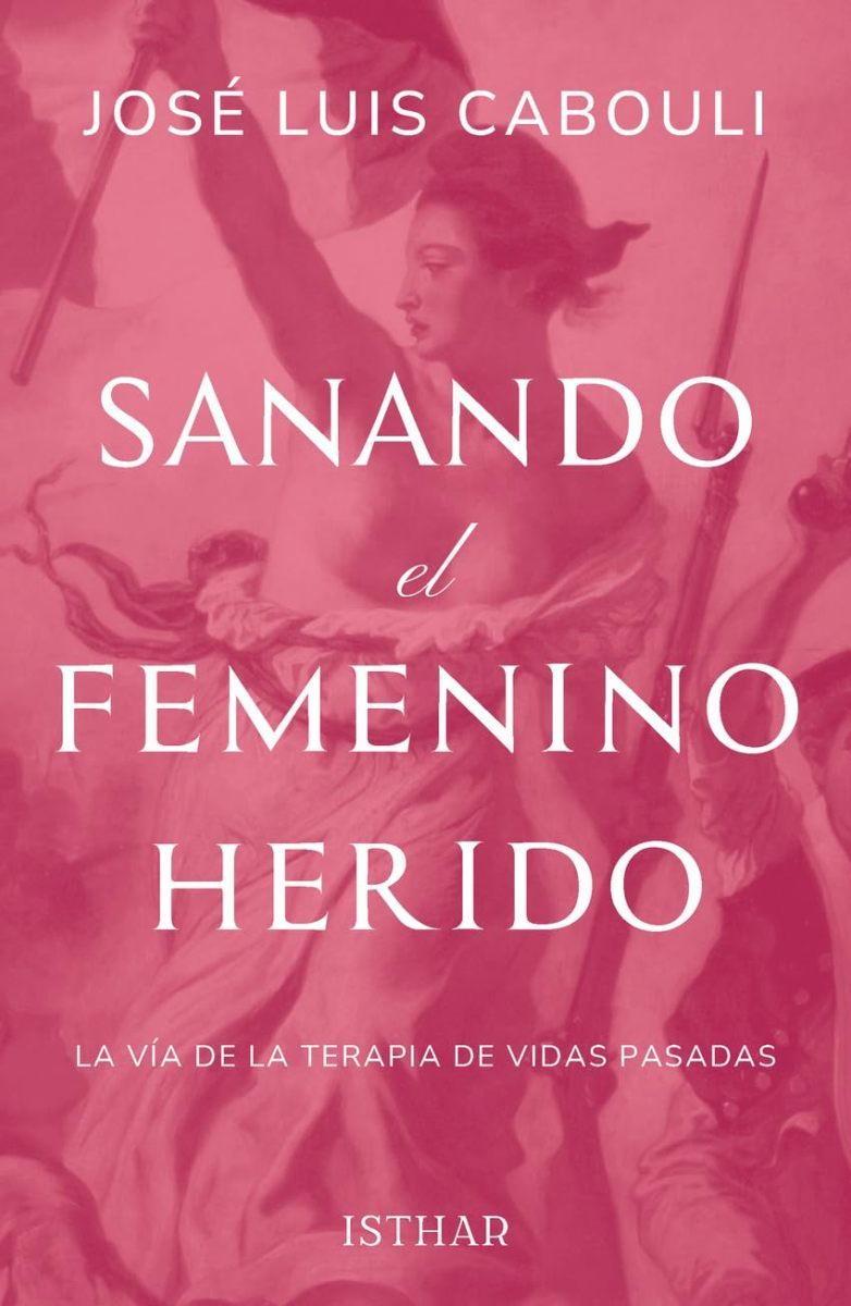 SANANDO EL FEMENINO HERIDO . LA VIA DE LA TERAPIA DE VIDAS PASADAS